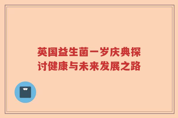英国益生菌一岁庆典探讨健康与未来发展之路
