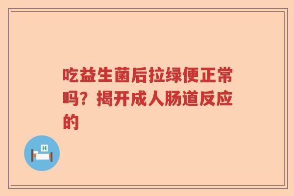 吃益生菌后拉绿便正常吗？揭开成人肠道反应的