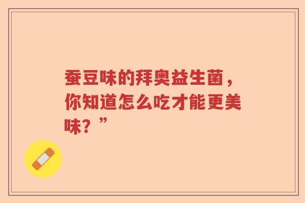 蚕豆味的拜奥益生菌，你知道怎么吃才能更美味？”