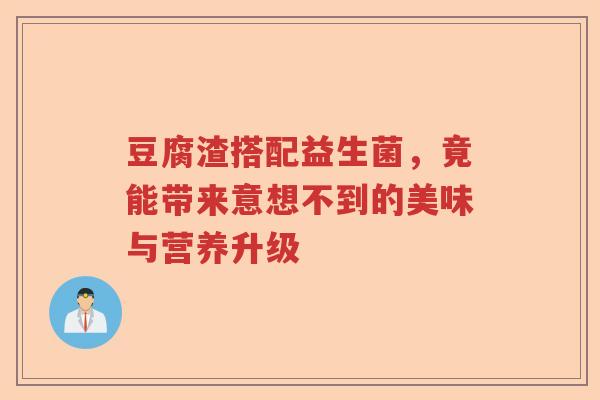 豆腐渣搭配益生菌，竟能带来意想不到的美味与营养升级
