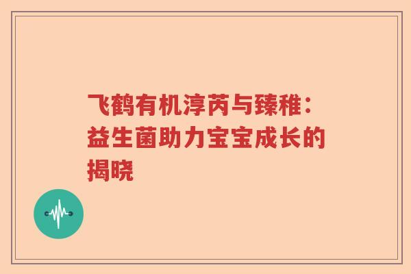 飞鹤有机淳芮与臻稚：益生菌助力宝宝成长的揭晓