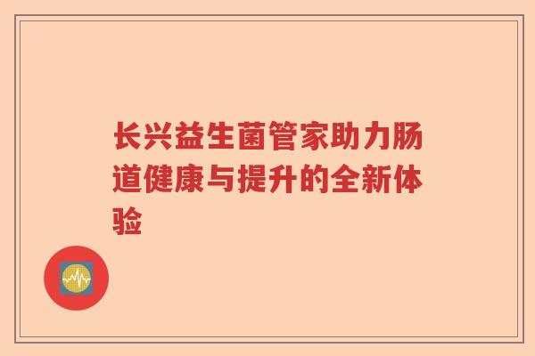 长兴益生菌管家助力肠道健康与提升的全新体验