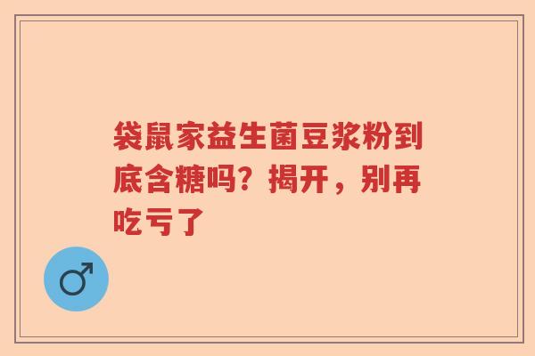 袋鼠家益生菌豆浆粉到底含糖吗？揭开，别再吃亏了