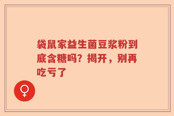 袋鼠家益生菌豆浆粉到底含糖吗？揭开，别再吃亏了