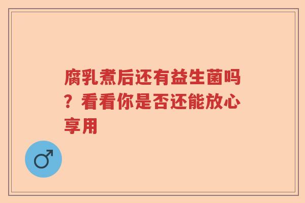 腐乳煮后还有益生菌吗？看看你是否还能放心享用