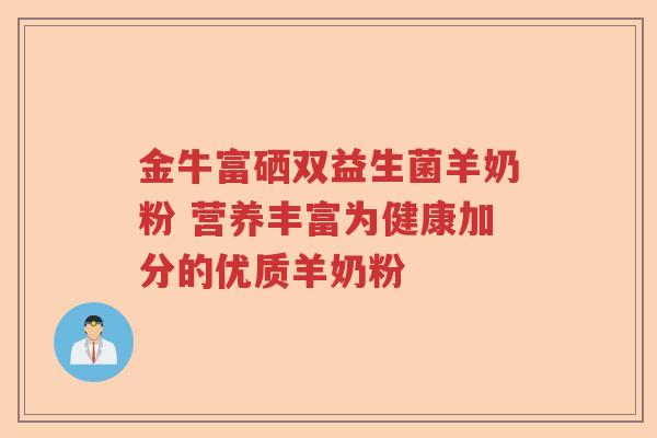 金牛富硒双益生菌羊奶粉 营养丰富为健康加分的优质羊奶粉