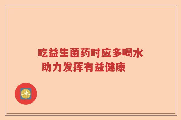 吃益生菌药时应多喝水 助力发挥有益健康