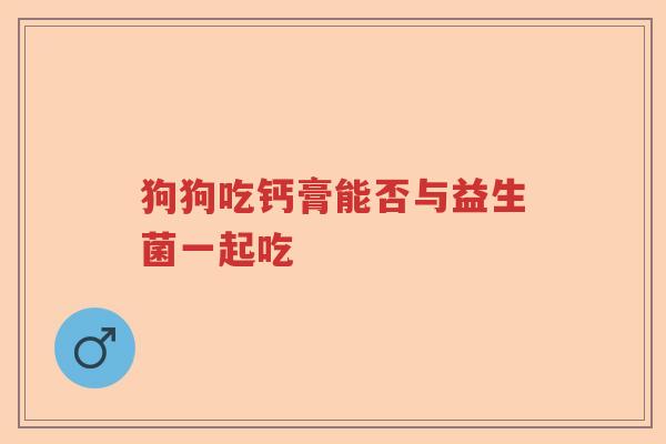 狗狗吃钙膏能否与益生菌一起吃