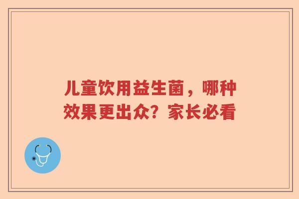 儿童饮用益生菌，哪种效果更出众？家长必看