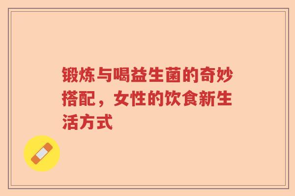 锻炼与喝益生菌的奇妙搭配，女性的饮食新生活方式