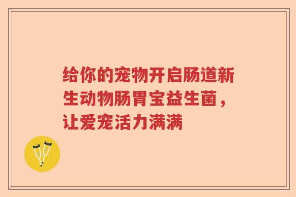 给你的宠物开启肠道新生动物肠胃宝益生菌，让爱宠活力满满