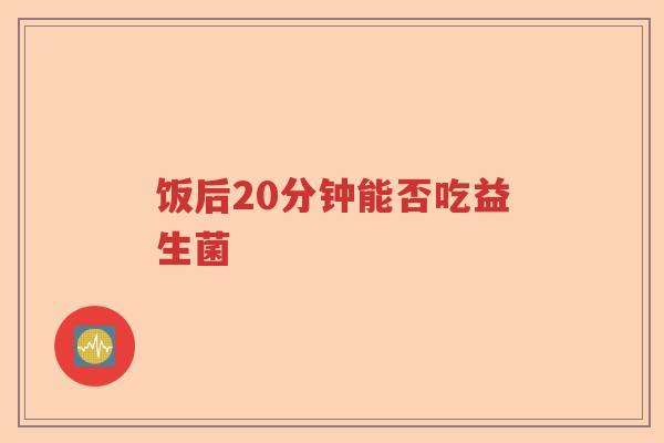 饭后20分钟能否吃益生菌