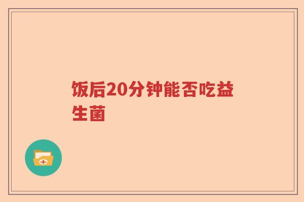 饭后20分钟能否吃益生菌