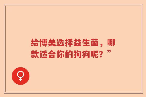 给博美选择益生菌，哪款适合你的狗狗呢？”