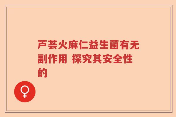 芦荟火麻仁益生菌有无副作用 探究其安全性的