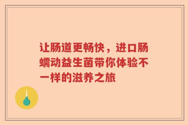 让肠道更畅快，进口肠蠕动益生菌带你体验不一样的滋养之旅