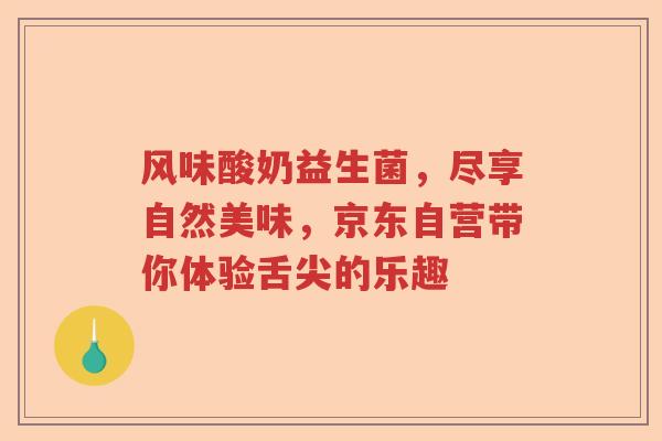 风味酸奶益生菌，尽享自然美味，京东自营带你体验舌尖的乐趣