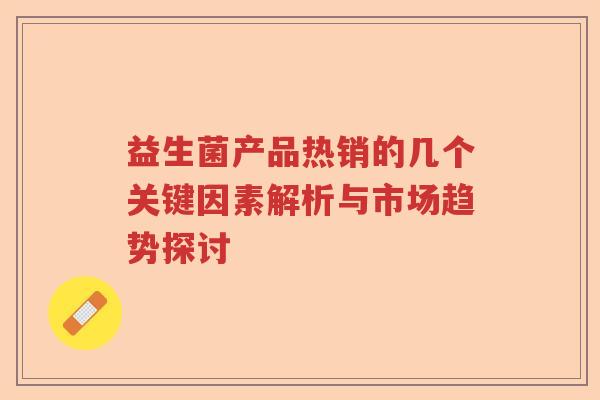 益生菌产品热销的几个关键因素解析与市场趋势探讨