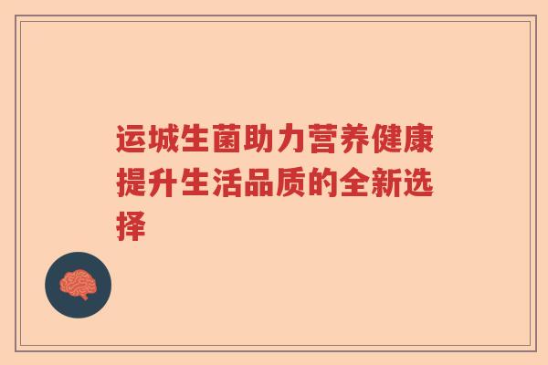 运城生菌助力营养健康提升生活品质的全新选择
