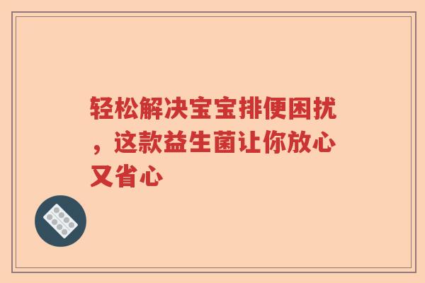 轻松解决宝宝排便困扰，这款益生菌让你放心又省心