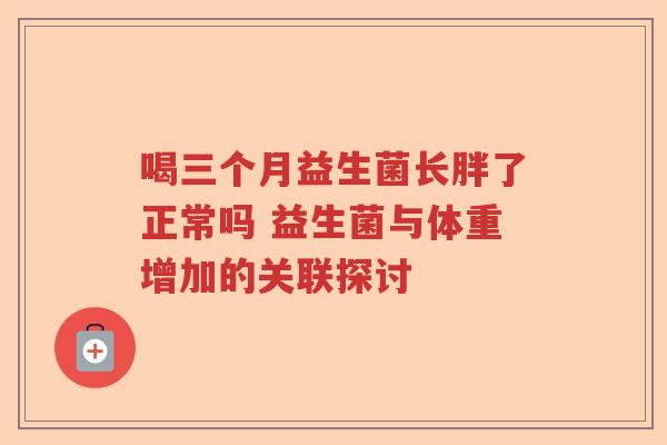 喝三个月益生菌长胖了正常吗 益生菌与体重增加的关联探讨
