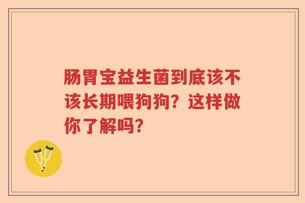 肠胃宝益生菌到底该不该长期喂狗狗？这样做你了解吗？