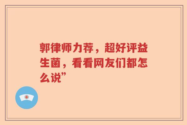 郭律师力荐，超好评益生菌，看看网友们都怎么说”