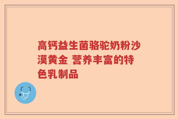 高钙益生菌骆驼奶粉沙漠黄金 营养丰富的特色乳制品