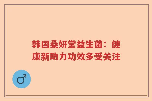 韩国桑妍堂益生菌：健康新助力功效多受关注
