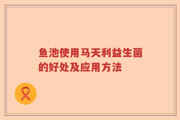 鱼池使用马天利益生菌的好处及应用方法
