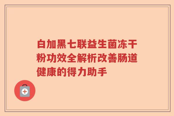 白加黑七联益生菌冻干粉功效全解析改善肠道健康的得力助手