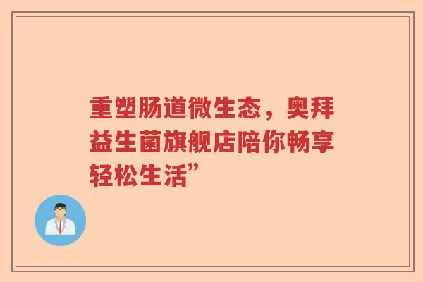 重塑肠道微生态，奥拜益生菌旗舰店陪你畅享轻松生活”