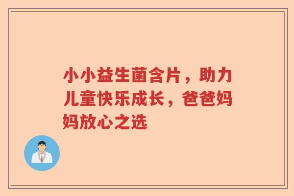 小小益生菌含片，助力儿童快乐成长，爸爸妈妈放心之选