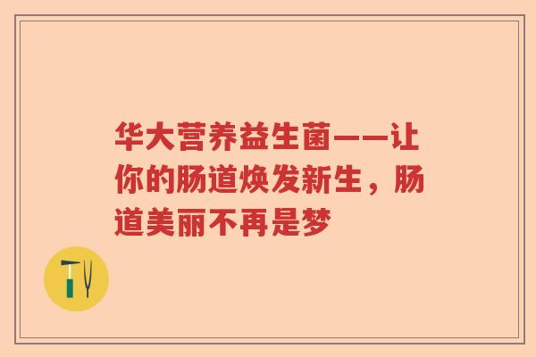 华大营养益生菌——让你的肠道焕发新生，肠道美丽不再是梦
