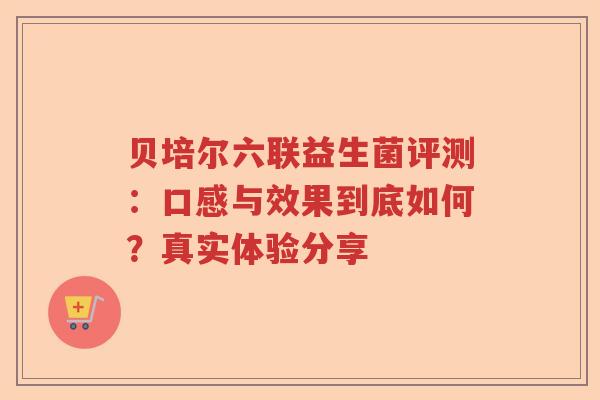 贝培尔六联益生菌评测：口感与效果到底如何？真实体验分享
