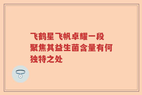 飞鹤星飞帆卓耀一段 聚焦其益生菌含量有何独特之处