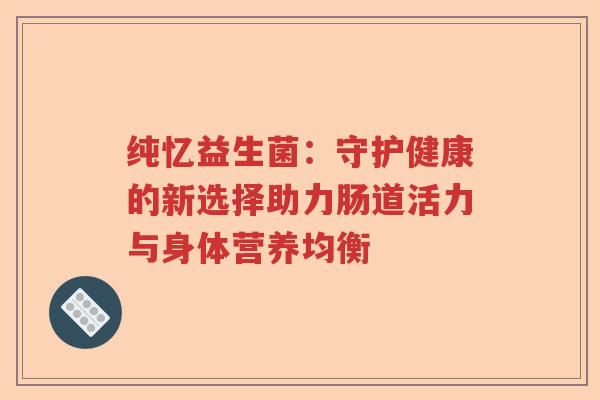 纯忆益生菌：守护健康的新选择助力肠道活力与身体营养均衡