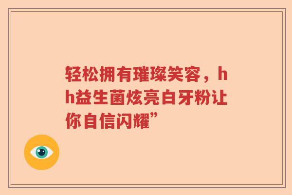 轻松拥有璀璨笑容，hh益生菌炫亮白牙粉让你自信闪耀”