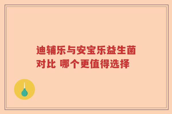 迪辅乐与安宝乐益生菌对比 哪个更值得选择
