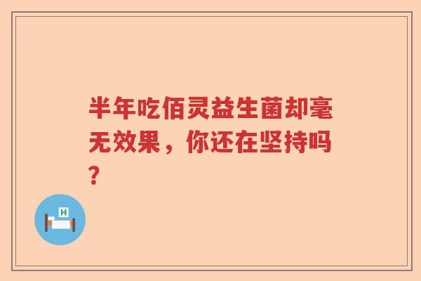 半年吃佰灵益生菌却毫无效果，你还在坚持吗？