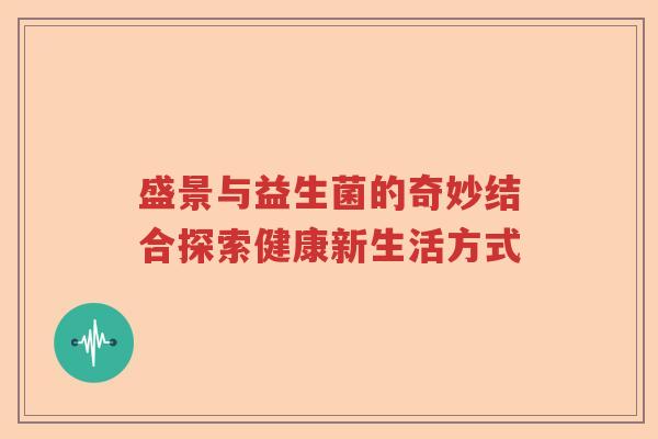 盛景与益生菌的奇妙结合探索健康新生活方式