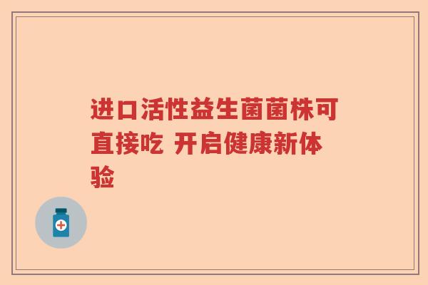 进口活性益生菌菌株可直接吃 开启健康新体验