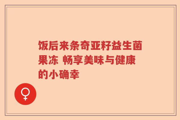 饭后来条奇亚籽益生菌果冻 畅享美味与健康的小确幸