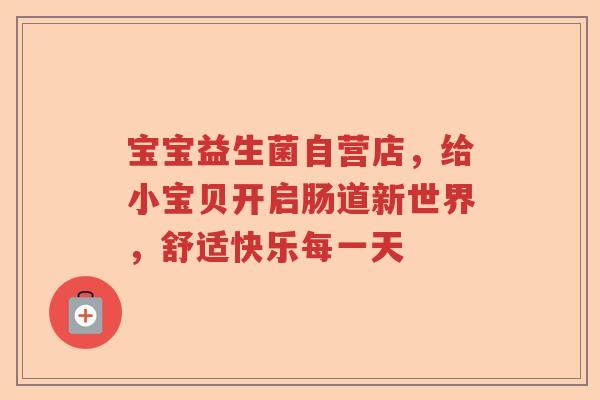 宝宝益生菌自营店，给小宝贝开启肠道新世界，舒适快乐每一天