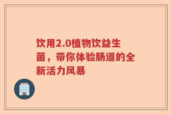 饮用2.0植物饮益生菌，带你体验肠道的全新活力风暴