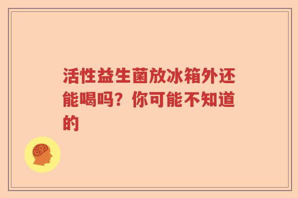 活性益生菌放冰箱外还能喝吗？你可能不知道的