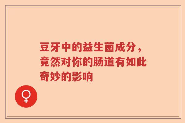 豆牙中的益生菌成分，竟然对你的肠道有如此奇妙的影响