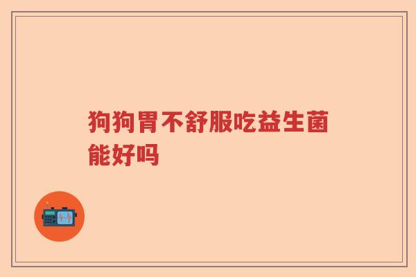 狗狗胃不舒服吃益生菌能好吗