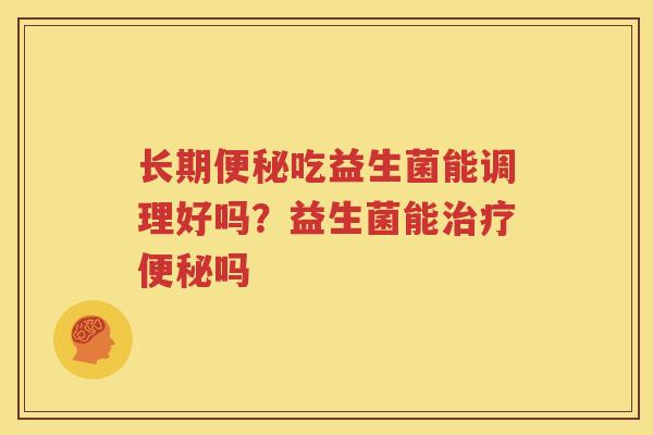 长期便秘吃益生菌能调理好吗？益生菌能治疗便秘吗