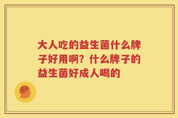 大人吃的益生菌什么牌子好用啊？什么牌子的益生菌好成人喝的